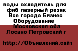 воды охладитель для 1kw фиб лазерный резак - Все города Бизнес » Оборудование   . Московская обл.,Лосино-Петровский г.